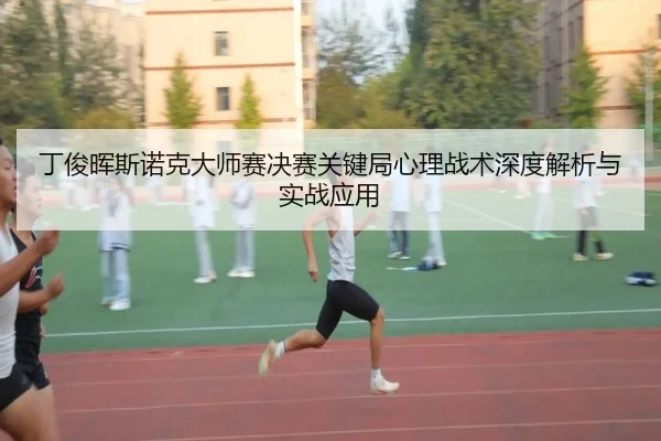 丁俊晖斯诺克大师赛决赛关键局心理战术深度解析与实战应用